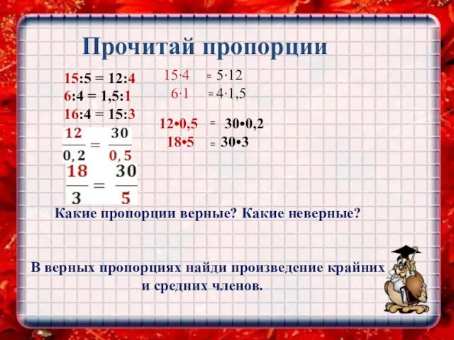 Прочитай пропорции 15:5 = 12:4 6:4 = 1,5:1 16:4 = 15:3 Какие