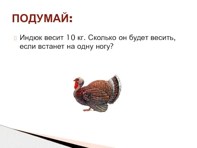 Индюк весит 10 кг. Сколько он будет весить, если встанет на одну ногу? ПОДУМАЙ: