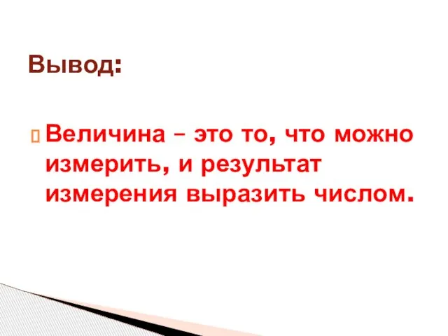 Величина – это то, что можно измерить, и результат измерения выразить числом. Вывод: