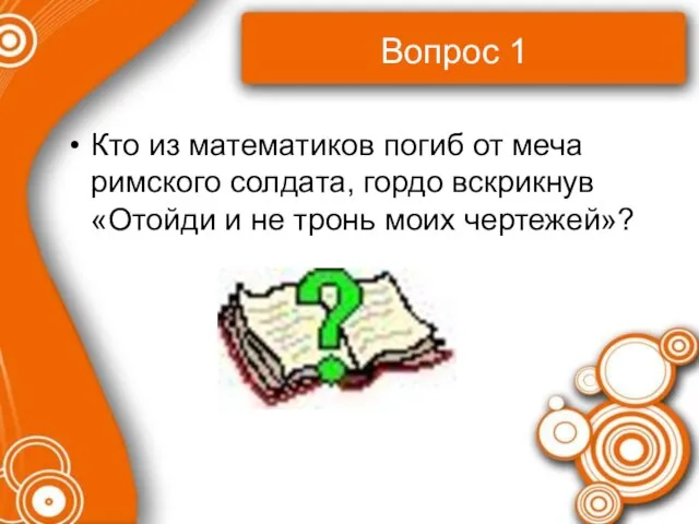 Вопрос 1 Кто из математиков погиб от меча римского солдата, гордо вскрикнув