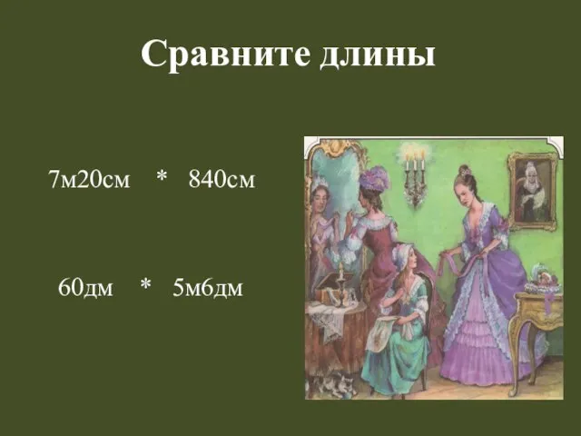 Сравните длины 7м20см * 840см 60дм * 5м6дм