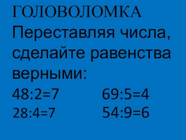 ГОЛОВОЛОМКА Переставляя числа, сделайте равенства верными: 48:2=7 69:5=4 28:4=7 54:9=6