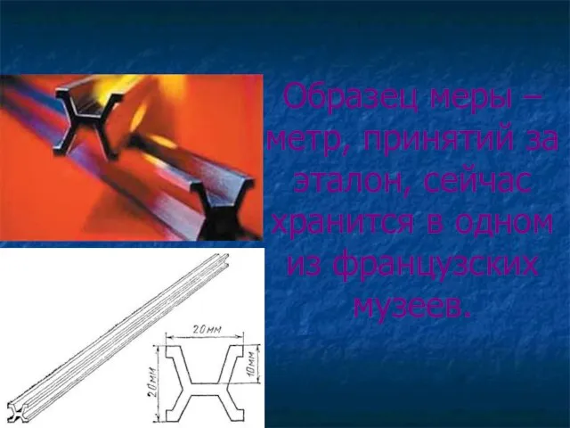 Образец меры – метр, принятий за эталон, сейчас хранится в одном из французских музеев.