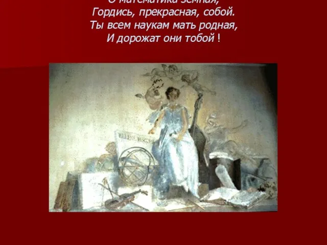 О математика земная, Гордись, прекрасная, собой. Ты всем наукам мать родная, И дорожат они тобой !