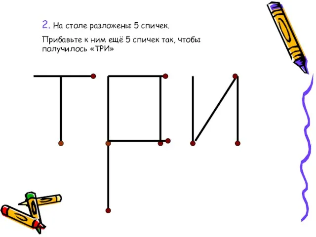 2. На столе разложены 5 спичек. Прибавьте к ним ещё 5 спичек так, чтобы получилось «ТРИ»