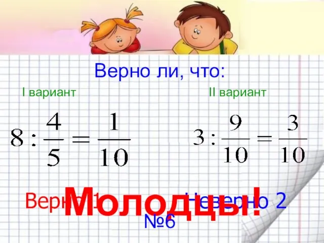 Верно ли, что: I вариант II вариант Верно 1 Неверно 2 Молодцы! №6