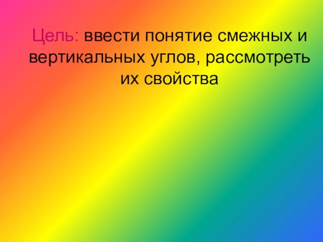 Цель: ввести понятие смежных и вертикальных углов, рассмотреть их свойства