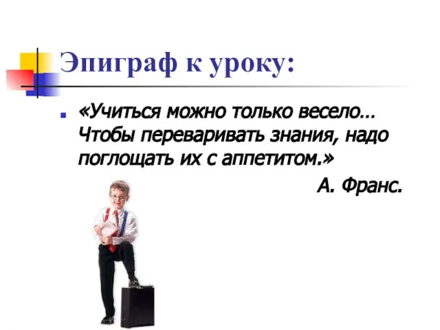 Эпиграф к уроку: «Учиться можно только весело… Чтобы переваривать знания, надо поглощать