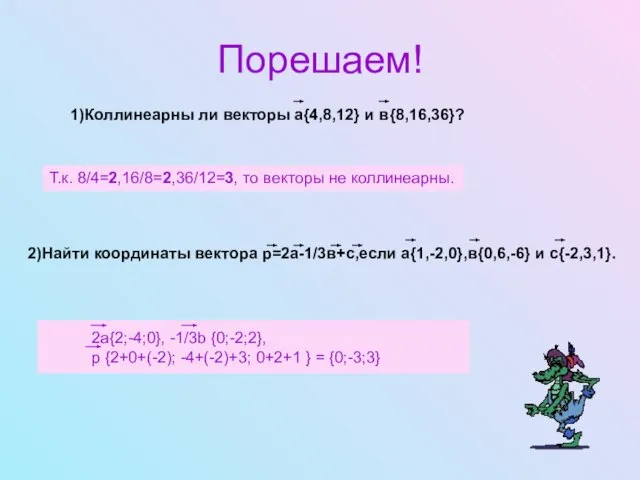 Порешаем! 1)Коллинеарны ли векторы а{4,8,12} и в{8,16,36}? Т.к. 8/4=2,16/8=2,36/12=3, то векторы не