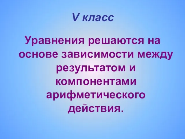 V класс Уравнения решаются на основе зависимости между результатом и компонентами арифметического действия.