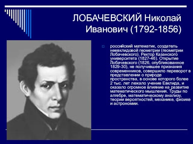 ЛОБАЧЕВСКИЙ Николай Иванович (1792-1856) российский математик, создатель неевклидовой геометрии (геометрии Лобачевского). Ректор