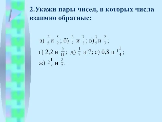 2.Укажи пары чисел, в которых числа взаимно обратные: