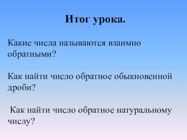 . Итог урока. Какие числа называются взаимно обратными? Как найти число обратное