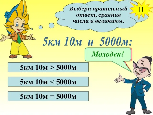 Выбери правильный ответ, сравнив числа и величины. II 5км 10м и 5000м: