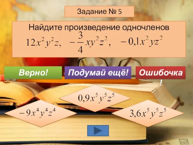 Найдите произведение одночленов Задание № 5 Подумай ещё! Верно! Ошибочка!