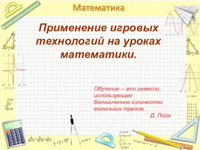 Применение игровых технологий на уроках математики. Обучение – это ремесло, использующее бесчисленное