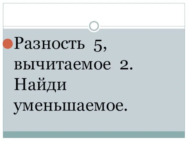 Разность 5, вычитаемое 2. Найди уменьшаемое.