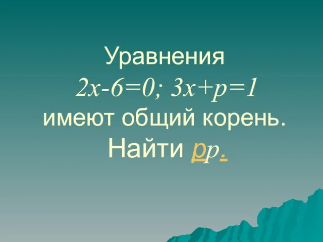 Уравнения 2x-6=0; 3x+p=1 имеют общий корень. Найти pp.