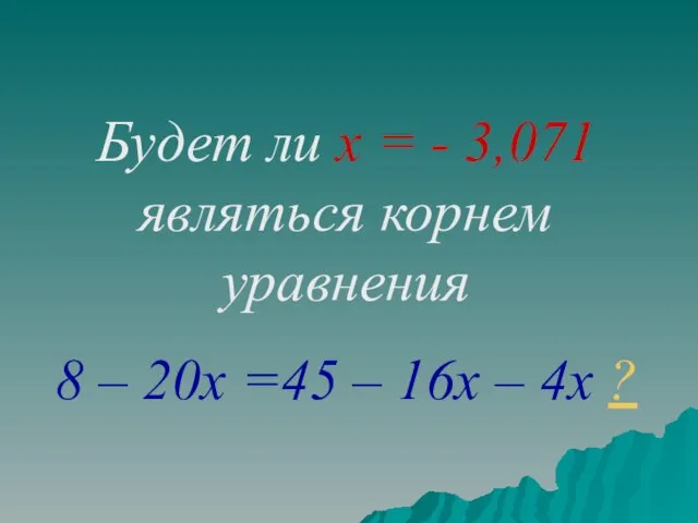Будет ли х = - 3,071 являться корнем уравнения 8 – 20х