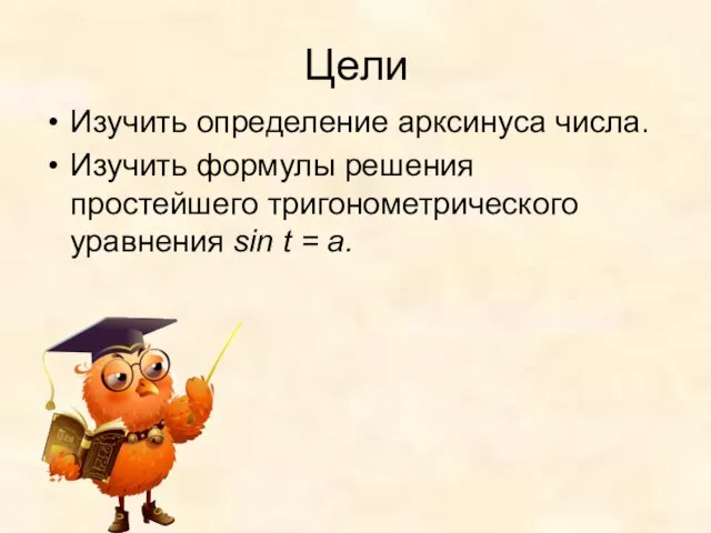 Цели Изучить определение арксинуса числа. Изучить формулы решения простейшего тригонометрического уравнения sin t = a.