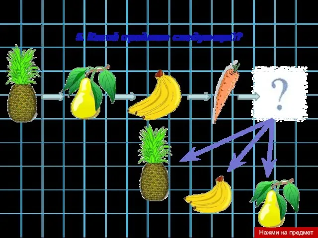5. Какой предмет следующий? Нажми на предмет