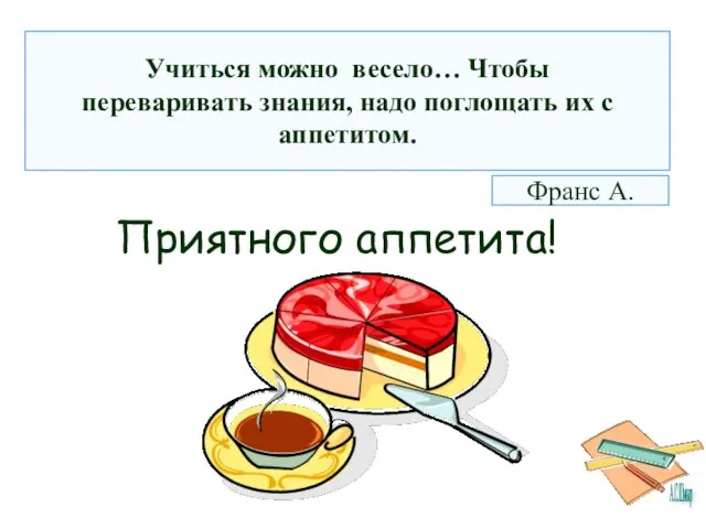 Приятного аппетита! Учиться можно весело… Чтобы переваривать знания, надо поглощать их с аппетитом. Франс А.