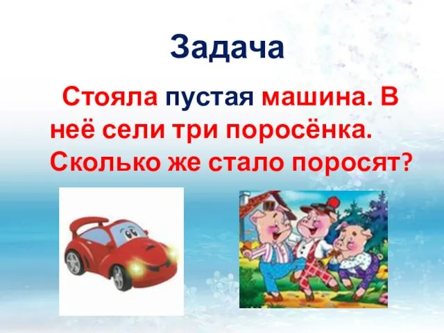 Задача Стояла пустая машина. В неё сели три поросёнка. Сколько же стало поросят?