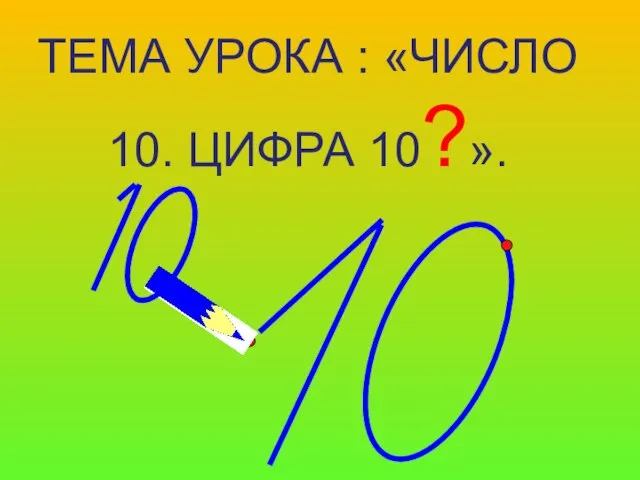 ТЕМА УРОКА : «ЧИСЛО 10. ЦИФРА 10?».