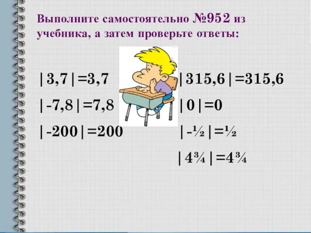 Выполните самостоятельно №952 из учебника, а затем проверьте ответы: |3,7|=3,7 |315,6|=315,6 |-7,8|=7,8 |0|=0 |-200|=200 |-½|=½ |4¾|=4¾