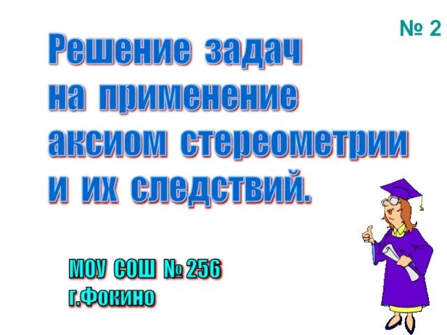 Решение задач на применение аксиом стереометрии и их следствий. МОУ СОШ № 256 г.Фокино № 2