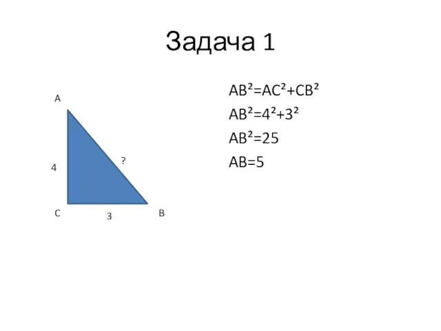 Задача 1 AB²=AC²+CB² AB²=4²+3² AB²=25 AB=5 4 3 ? A C B