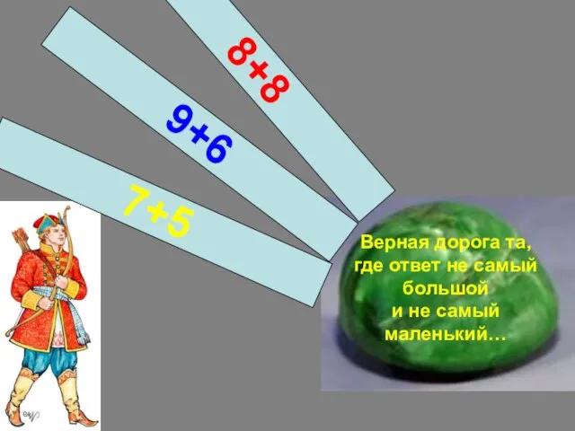 Верная дорога та, где ответ не самый большой и не самый маленький… 7+5 9+6 8+8