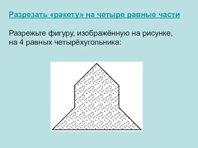 Разрезать «ракету» на четыре равные части Разрежьте фигуру, изображённую на рисунке, на 4 равных четырёхугольника: