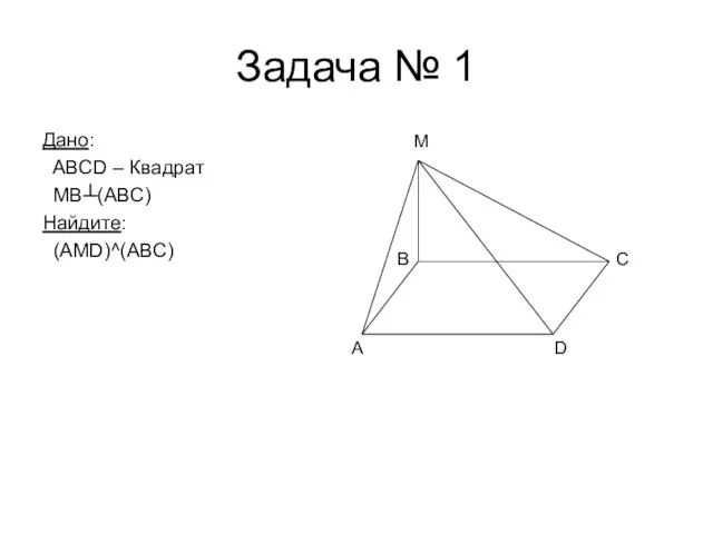 Задача № 1 Дано: ABCD – Квадрат MB┴(ABC) Найдите: (AMD)^(ABC) A D C M B