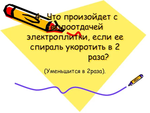 4. Что произойдет с теплоотдачей электроплитки, если ее спираль укоротить в 2 раза? (Уменьшится в 2раза).