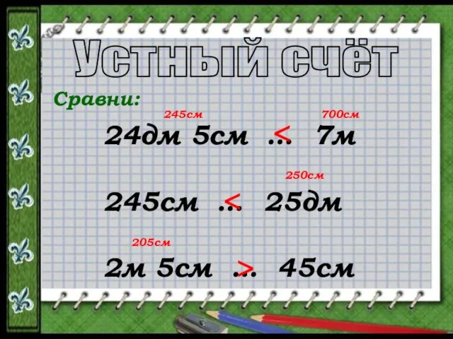 Устный счёт Сравни: 24дм 5см … 7м 245см … 25дм 2м 5см