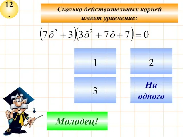 12. Не верно! Молодец! Ни одного Сколько действительных корней имеет уравнение: