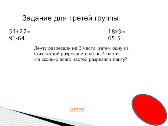 ОТВЕТ Задание для третей группы: 54+27= 91-64= 18х3= 65:5= Ленту разрезали на