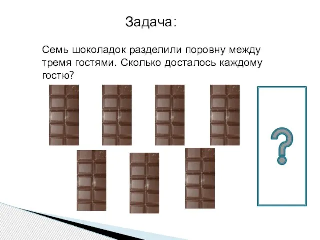 Семь шоколадок разделили поровну между тремя гостями. Сколько досталось каждому гостю? Задача: