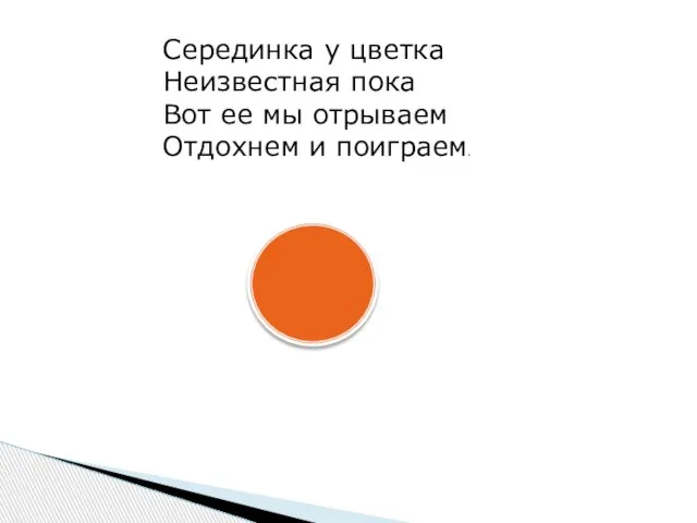 Серединка у цветка Неизвестная пока Вот ее мы отрываем Отдохнем и поиграем.