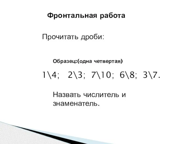 Фронтальная работа Прочитать дроби: 1\4; 2\3; 7\10; 6\8; 3\7. Назвать числитель и знаменатель. Образец:(одна четвертая)