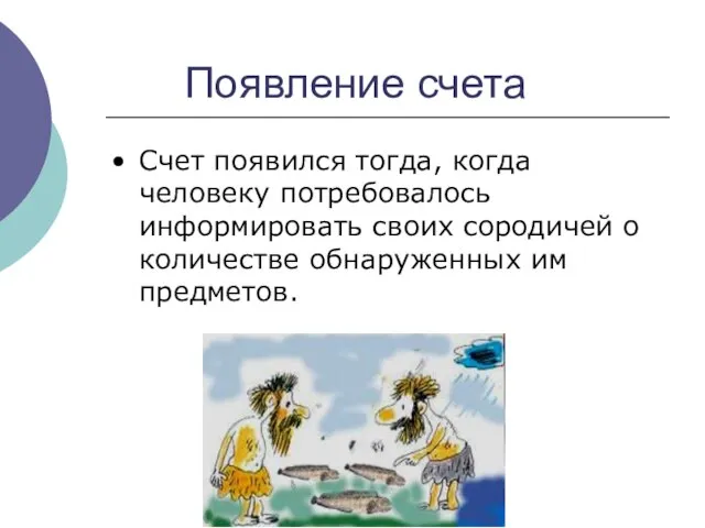 Появление счета Счет появился тогда, когда человеку потребовалось информировать своих сородичей о количестве обнаруженных им предметов.