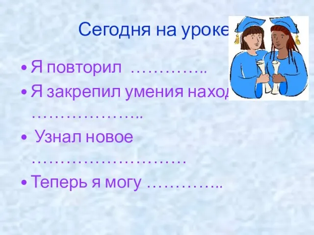 Сегодня на уроке: Я повторил ………….. Я закрепил умения находить ……………….. Узнал