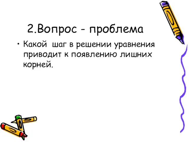 2.Вопрос - проблема Какой шаг в решении уравнения приводит к появлению лишних корней.