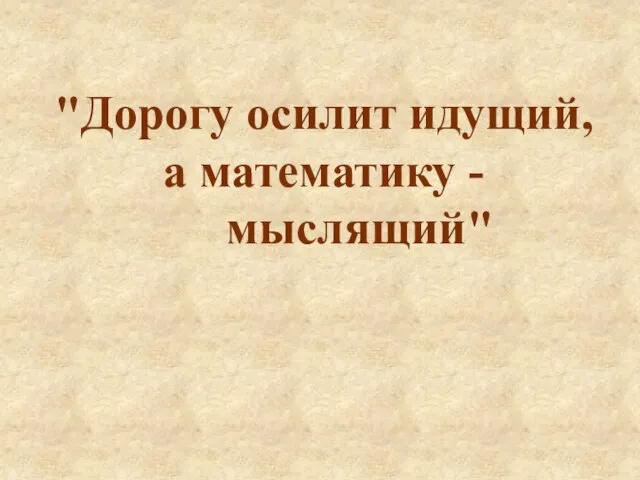 "Дорогу осилит идущий, а математику - мыслящий"