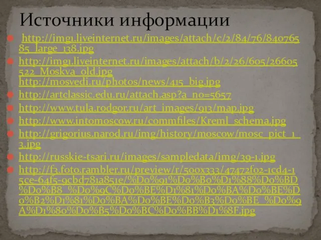 http://img1.liveinternet.ru/images/attach/c/2/84/76/84076585_large_138.jpg http://img1.liveinternet.ru/images/attach/b/2/26/605/26605522_Moskva_old.jpg http://mosvedi.ru/photos/news/415_big.jpg http://artclassic.edu.ru/attach.asp?a_no=5657 http://www.tula.rodgor.ru/art_images/913/map.jpg http://www.intomoscow.ru/commfiles/Kreml_schema.jpg http://grigorius.narod.ru/img/history/moscow/mosc_pict_1_3.jpg http://russkie-tsari.ru/images/sampledata/img/39-1.jpg http://f3.foto.rambler.ru/preview/r/500x333/47472f02-1cd4-15ce-64f5-9cbd781a851e/%D0%91%D0%B0%D1%88%D0%BD%D0%B8_%D0%9C%D0%BE%D1%81%D0%BA%D0%BE%D0%B2%D1%81%D0%BA%D0%BE%D0%B3%D0%BE_%D0%9A%D1%80%D0%B5%D0%BC%D0%BB%D1%8F.jpg Источники информации