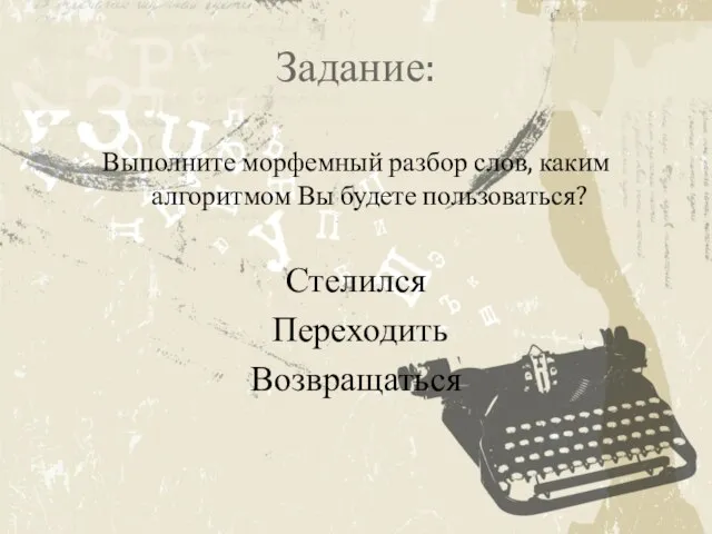 Задание: Выполните морфемный разбор слов, каким алгоритмом Вы будете пользоваться? Стелился Переходить Возвращаться