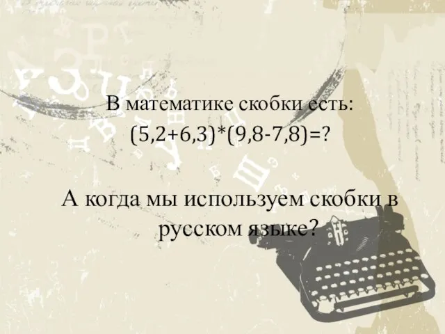 В математике скобки есть: (5,2+6,3)*(9,8-7,8)=? А когда мы используем скобки в русском языке?