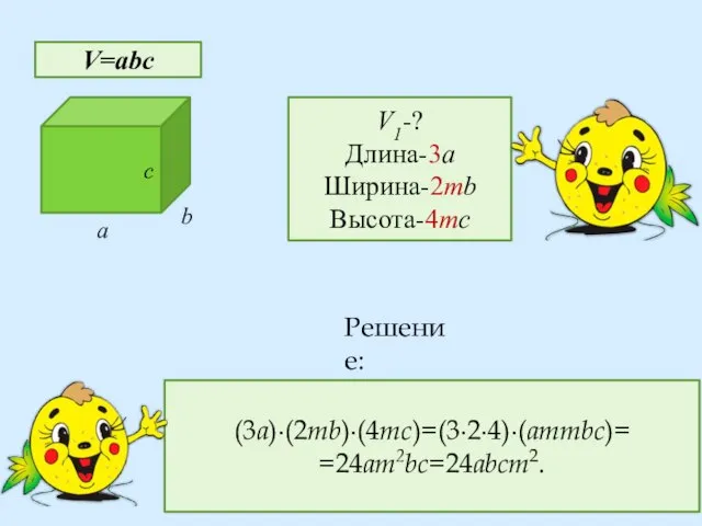 c a b V-? V=abc V1-? Длина-3a Ширина-2mb Высота-4mc (3a)∙(2mb)∙(4mc)=(3∙2∙4)∙(ammbc)= =24am2bc=24abcm2. Решение: