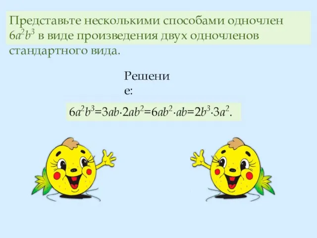 Представьте несколькими способами одночлен 6a2b3 в виде произведения двух одночленов стандартного вида. Решение: 6a2b3=3ab∙2ab2=6ab2∙ab=2b3∙3a2.